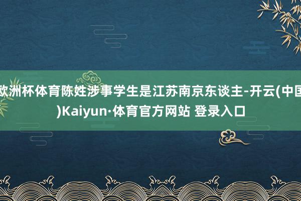 欧洲杯体育陈姓涉事学生是江苏南京东谈主-开云(中国)Kaiyun·体育官方网站 登录入口