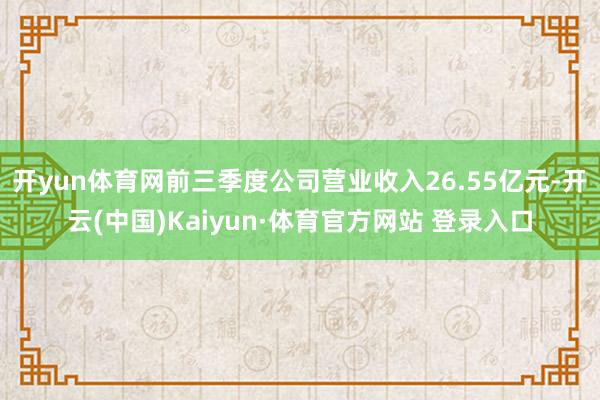 开yun体育网前三季度公司营业收入26.55亿元-开云(中国)Kaiyun·体育官方网站 登录入口
