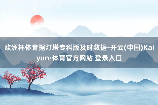 欧洲杯体育据灯塔专科版及时数据-开云(中国)Kaiyun·体育官方网站 登录入口